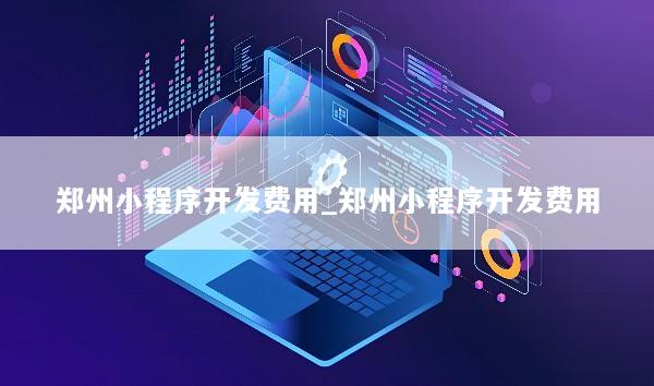 郑州小程序开发费用_郑州小程序开发费用