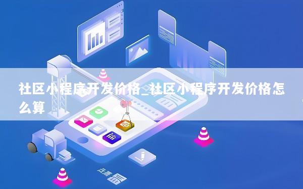 社区小程序开发价格_社区小程序开发价格怎么算