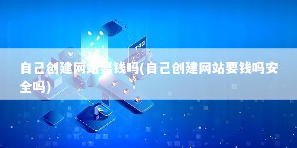 自己创建网站要钱吗(自己创建网站要钱吗安全吗)