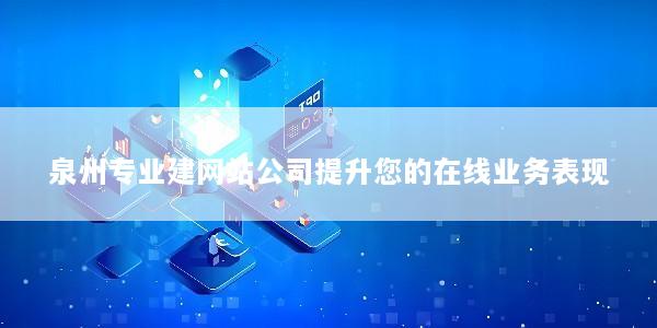 泉州专业建网站公司提升您的在线业务表现