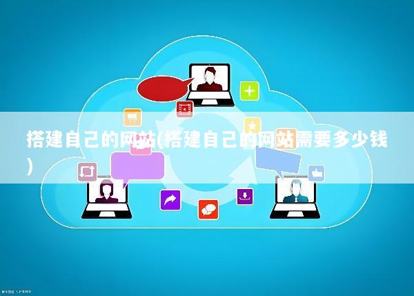 搭建自己的网站(搭建自己的网站需要多少钱)