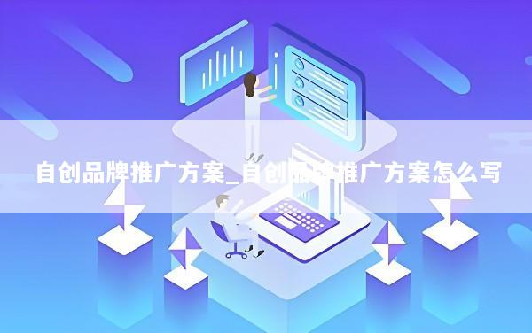 自创品牌推广方案_自创品牌推广方案怎么写